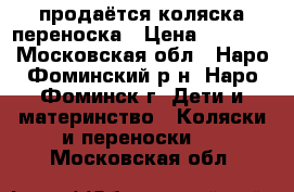 продаётся коляска-переноска › Цена ­ 3 000 - Московская обл., Наро-Фоминский р-н, Наро-Фоминск г. Дети и материнство » Коляски и переноски   . Московская обл.